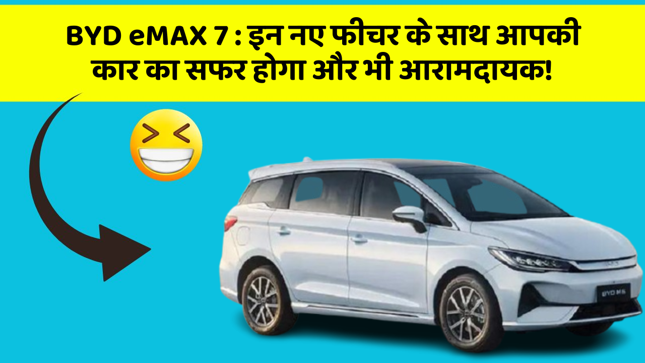 BYD eMAX 7: इन नए फीचर के साथ आपकी कार का सफर होगा और भी आरामदायक!