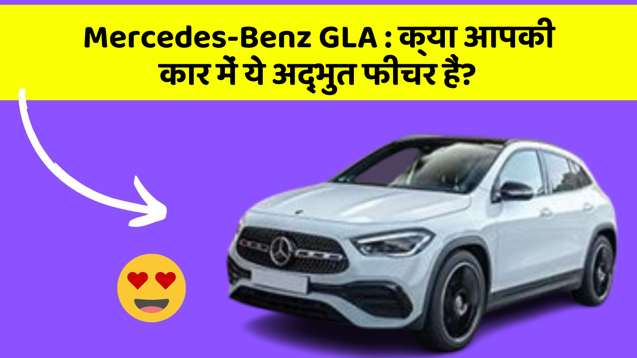 Mercedes-Benz GLA: क्या आपकी कार में ये अद्भुत फीचर हैं?