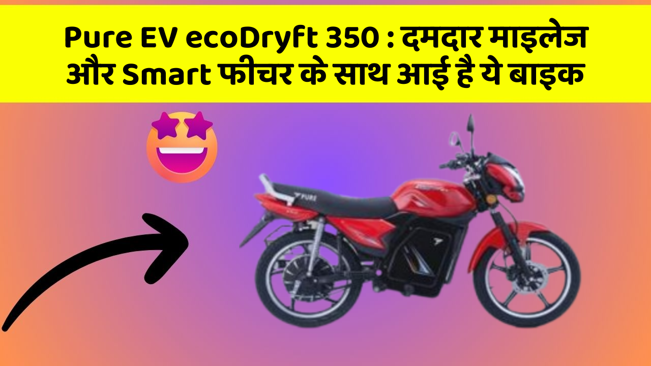 Pure EV ecoDryft 350 : दमदार माइलेज और Smart फीचर के साथ आई है ये बाइक