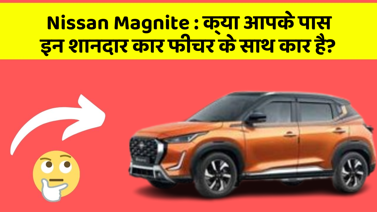 Nissan Magnite : क्या आपके पास इन शानदार कार फीचर के साथ कार है?