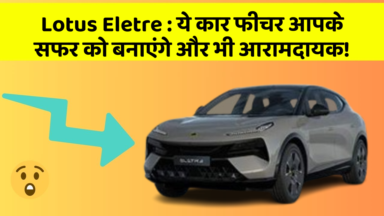 Lotus Eletre: ये कार फीचर आपके सफर को बनाएंगे और भी आरामदायक!