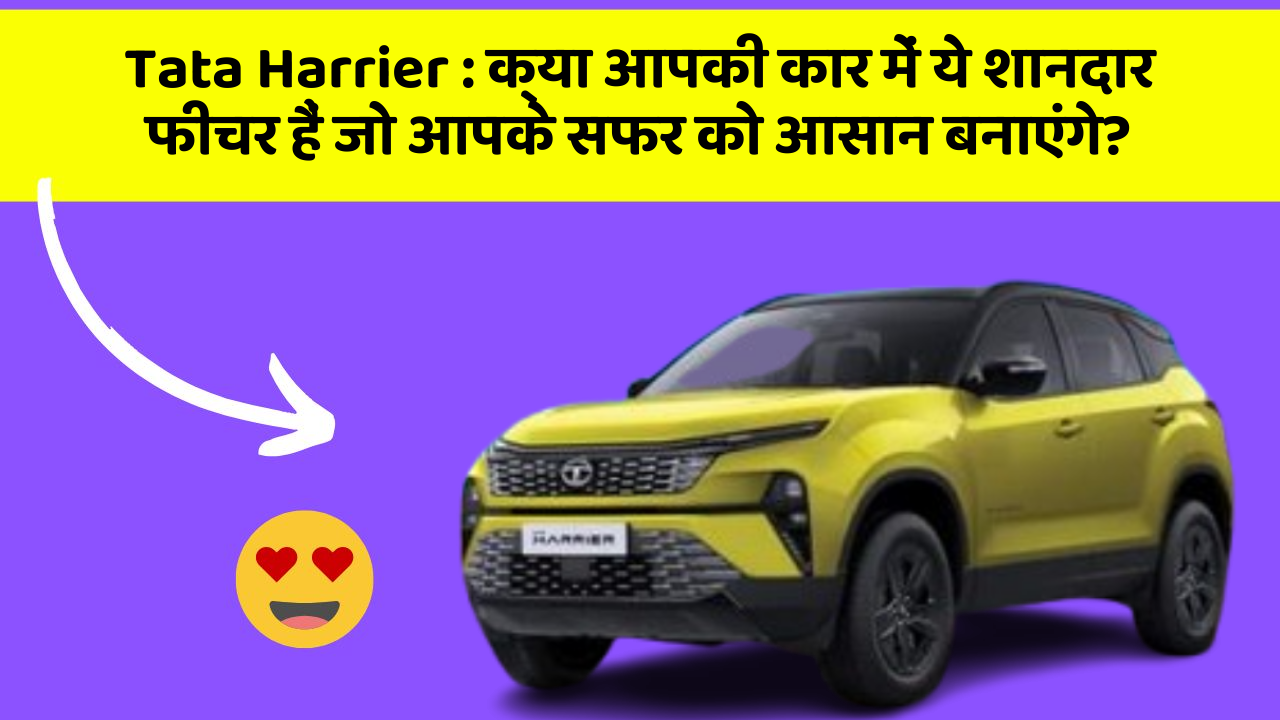 Tata Harrier: क्या आपकी कार में ये शानदार फीचर हैं जो आपके सफर को आसान बनाएंगे?