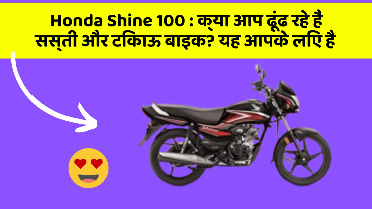 Honda Shine 100 : क्या आप ढूंढ रहे हैं सस्ती और टिकाऊ बाइक? यह आपके लिए है