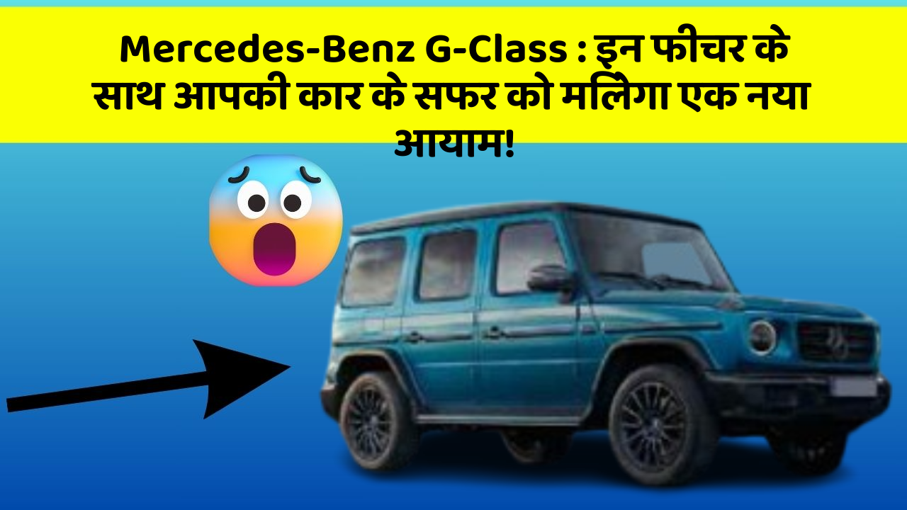 Mercedes-Benz G-Class : इन फीचर के साथ आपकी कार के सफर को मिलेगा एक नया आयाम!