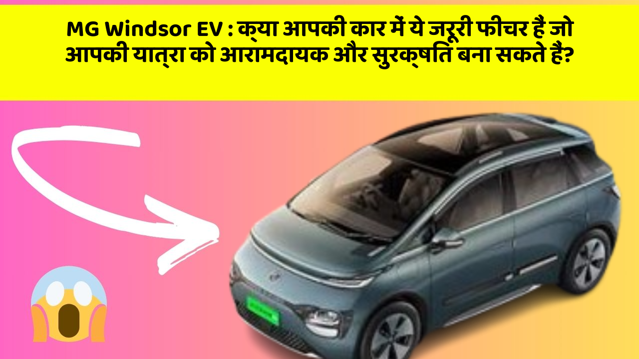 MG Windsor EV:क्या आपकी कार में ये जरूरी फीचर हैं जो आपकी यात्रा को आरामदायक और सुरक्षित बना सकते हैं?