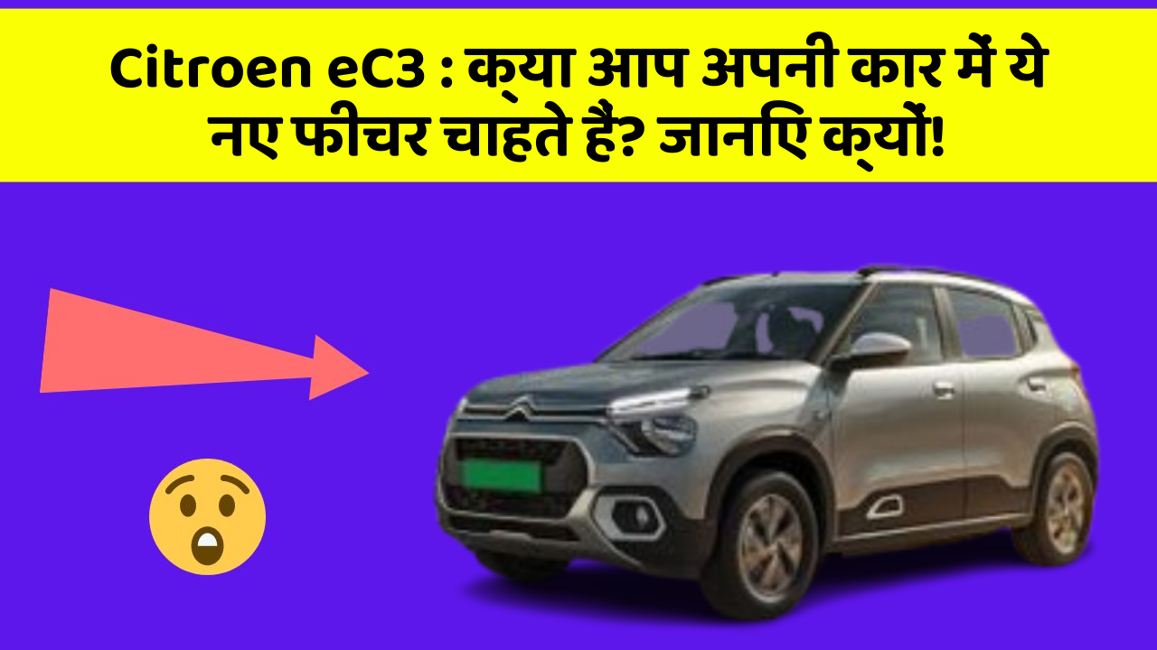 Citroen eC3:क्या आप अपनी कार में ये नए फीचर चाहते हैं? जानिए क्यों!