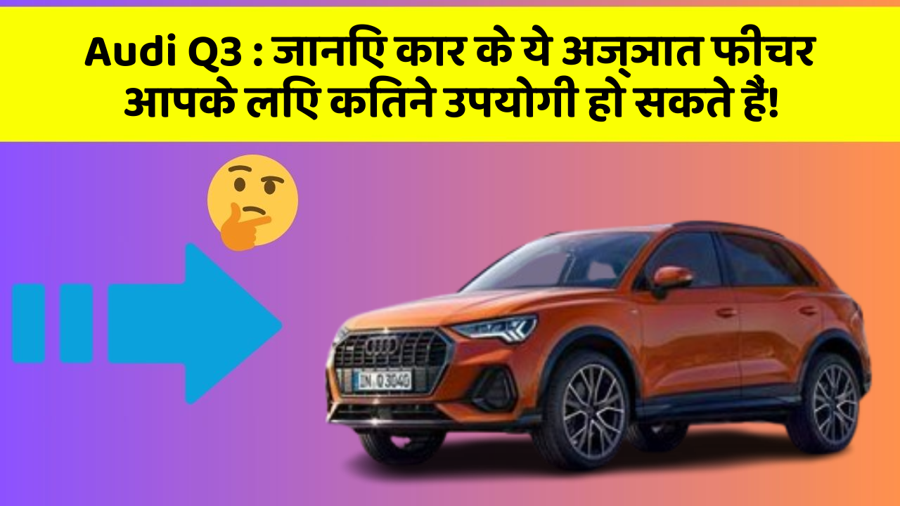 Audi Q3: जानिए कार के ये अज्ञात फीचर आपके लिए कितने उपयोगी हो सकते हैं!
